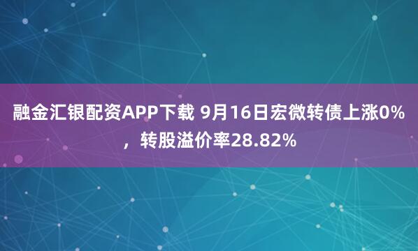 融金汇银配资APP下载 9月16日宏微转债上涨0%，转股溢价率28.82%