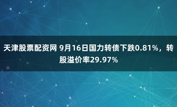天津股票配资网 9月16日国力转债下跌0.81%，转股溢价率29.97%