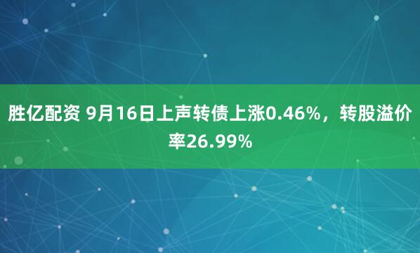 胜亿配资 9月16日上声转债上涨0.46%，转股溢价率26.99%