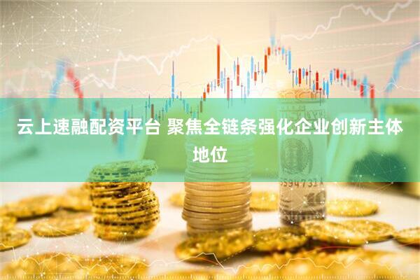 云上速融配资平台 聚焦全链条强化企业创新主体地位