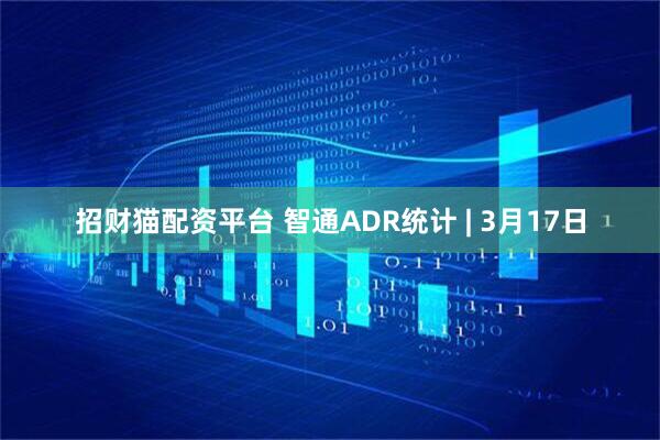 招财猫配资平台 智通ADR统计 | 3月17日