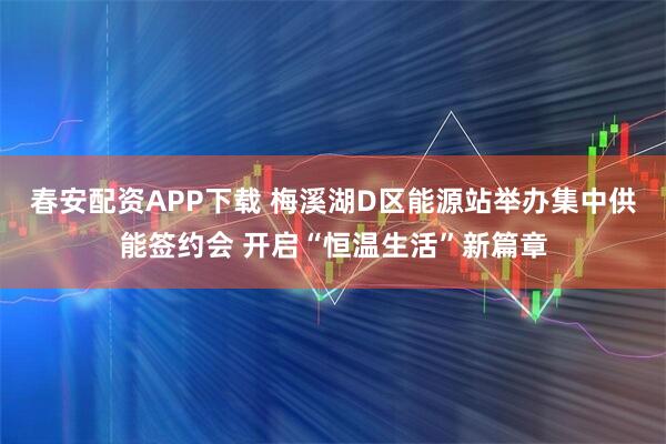 春安配资APP下载 梅溪湖D区能源站举办集中供能签约会 开启“恒温生活”新篇章