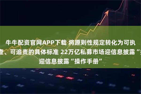 牛牛配资官网APP下载 将原则性规定转化为可执行、可检查、可追责的具体标准 22万亿私募市场迎信息披露“操作手册”