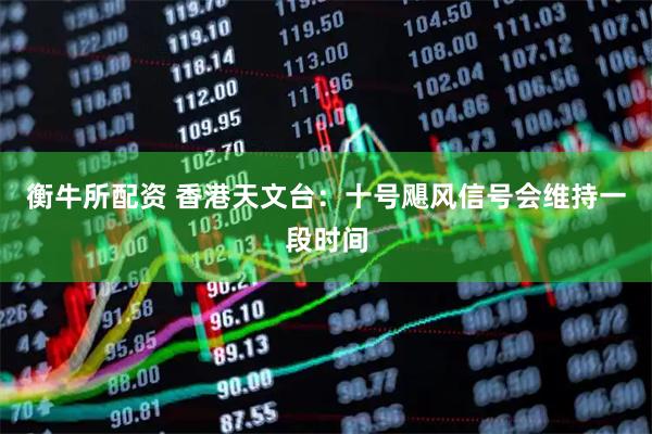 衡牛所配资 香港天文台：十号飓风信号会维持一段时间