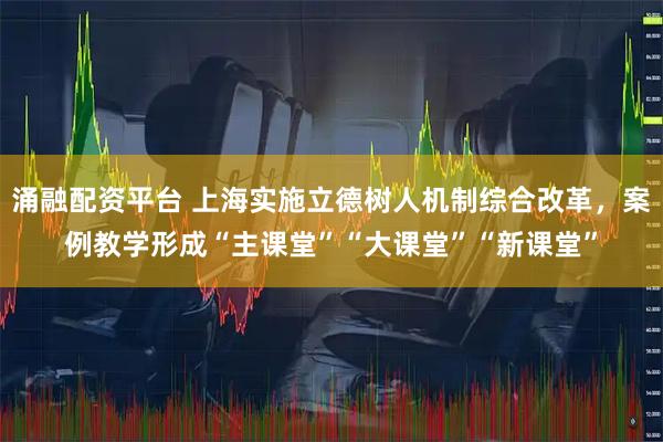 涌融配资平台 上海实施立德树人机制综合改革，案例教学形成“主课堂”“大课堂”“新课堂”