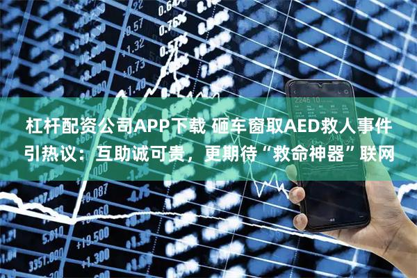 杠杆配资公司APP下载 砸车窗取AED救人事件引热议：互助诚可贵，更期待“救命神器”联网