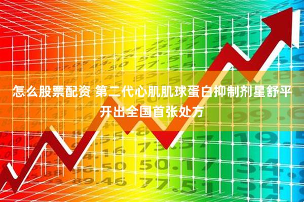 怎么股票配资 第二代心肌肌球蛋白抑制剂星舒平开出全国首张处方