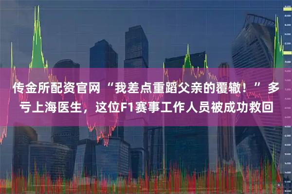 传金所配资官网 “我差点重蹈父亲的覆辙！” 多亏上海医生，这位F1赛事工作人员被成功救回