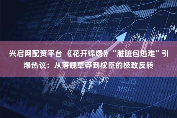 兴启网配资平台 《花开锦绣》“脏脏包逃难”引爆热议：从落魄草莽到权臣的极致反转