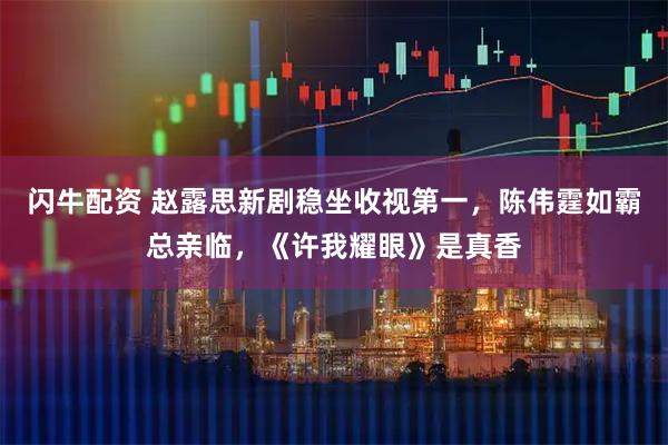 闪牛配资 赵露思新剧稳坐收视第一，陈伟霆如霸总亲临，《许我耀眼》是真香