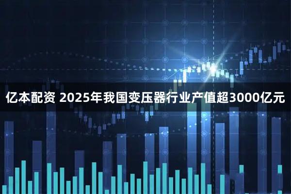 亿本配资 2025年我国变压器行业产值超3000亿元