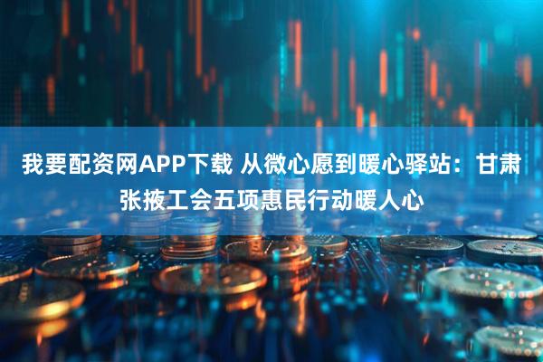 我要配资网APP下载 从微心愿到暖心驿站：甘肃张掖工会五项惠民行动暖人心