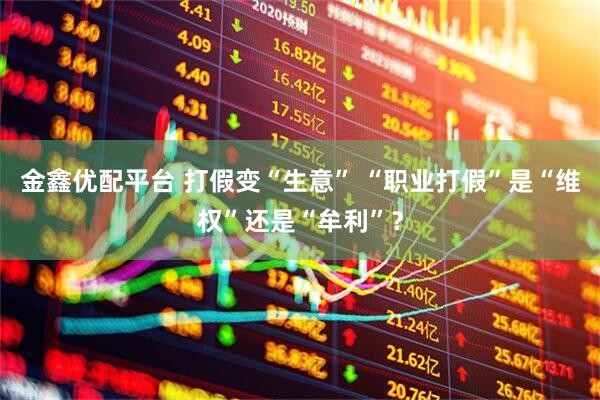 金鑫优配平台 打假变“生意” “职业打假”是“维权”还是“牟利”？