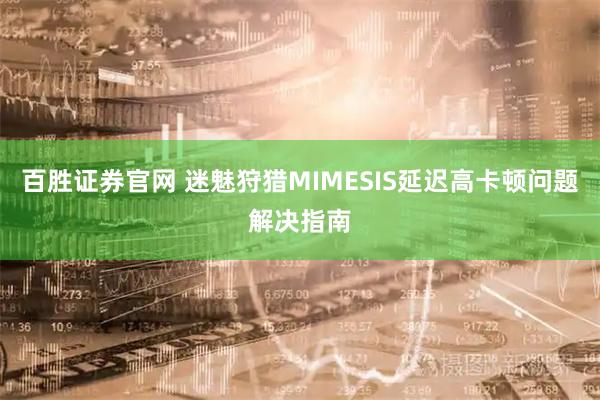 百胜证券官网 迷魅狩猎MIMESIS延迟高卡顿问题解决指南