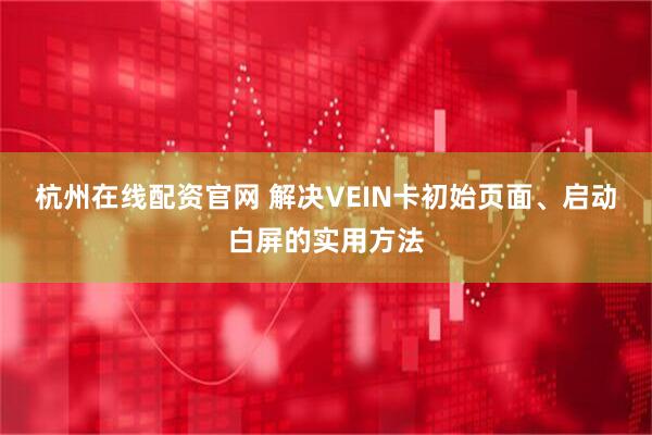 杭州在线配资官网 解决VEIN卡初始页面、启动白屏的实用方法