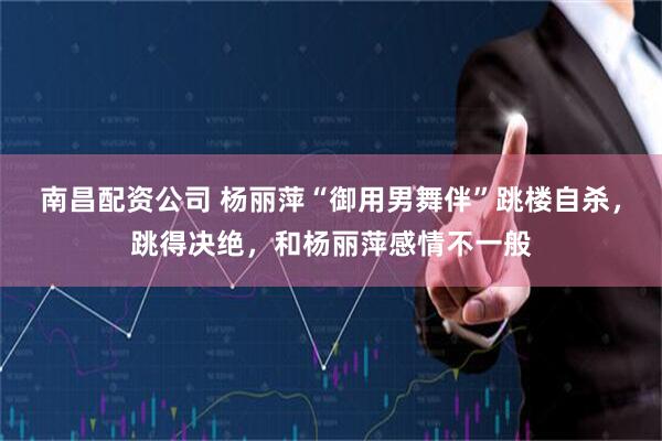 南昌配资公司 杨丽萍“御用男舞伴”跳楼自杀，跳得决绝，和杨丽萍感情不一般