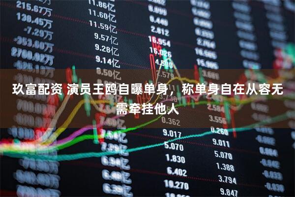 玖富配资 演员王鸥自曝单身，称单身自在从容无需牵挂他人