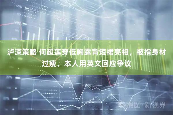 泸深策略 何超莲穿低胸露背短裙亮相，被指身材过瘦，本人用英文回应争议