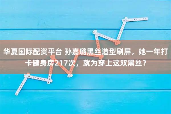 华夏国际配资平台 孙嘉璐黑丝造型刷屏，她一年打卡健身房217次，就为穿上这双黑丝？