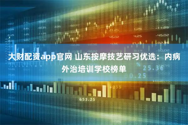 大财配资app官网 山东按摩技艺研习优选：内病外治培训学校榜单