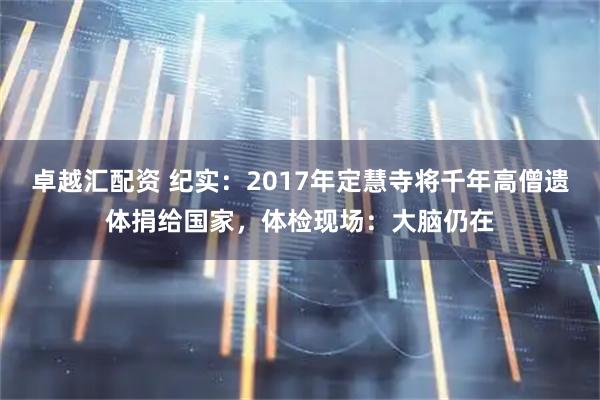 卓越汇配资 纪实：2017年定慧寺将千年高僧遗体捐给国家，体检现场：大脑仍在