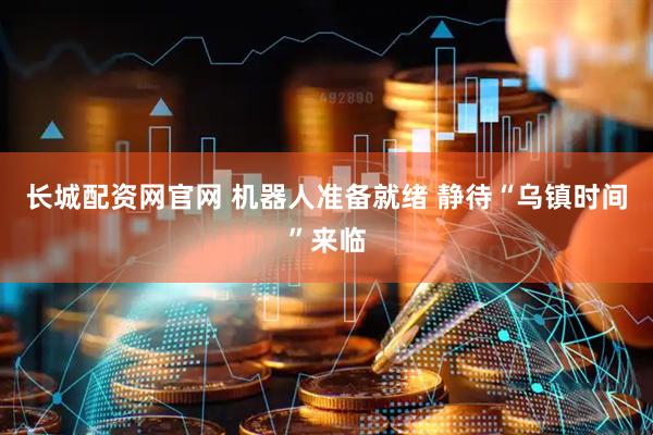 长城配资网官网 机器人准备就绪 静待“乌镇时间”来临