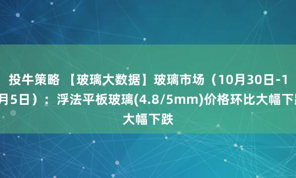 投牛策略 【玻璃大数据】玻璃市场（10月30日-11月5日）：浮法平板玻璃(4.8/5mm)价格环比大幅下跌