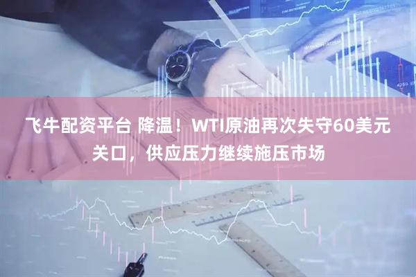 飞牛配资平台 降温！WTI原油再次失守60美元关口，供应压力继续施压市场