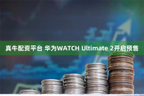 真牛配资平台 华为WATCH Ultimate 2开启预售