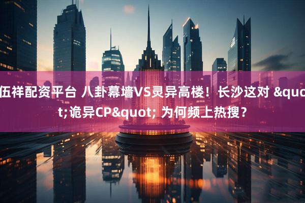 伍祥配资平台 八卦幕墙VS灵异高楼！长沙这对 "诡异CP" 为何频上热搜？