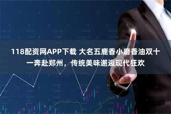 118配资网APP下载 大名五鹿香小磨香油双十一奔赴郑州，传统美味邂逅现代狂欢
