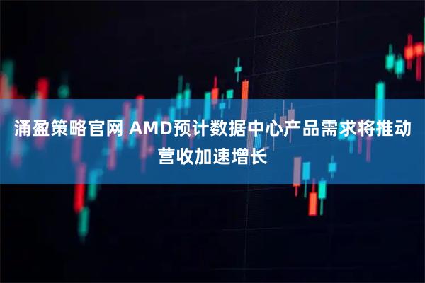 涌盈策略官网 AMD预计数据中心产品需求将推动营收加速增长