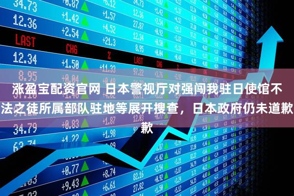 涨盈宝配资官网 日本警视厅对强闯我驻日使馆不法之徒所属部队驻地等展开搜查，日本政府仍未道歉