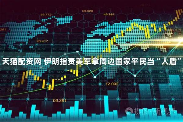 天猫配资网 伊朗指责美军拿周边国家平民当“人盾”