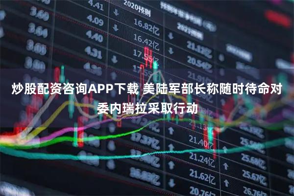 炒股配资咨询APP下载 美陆军部长称随时待命对委内瑞拉采取行动