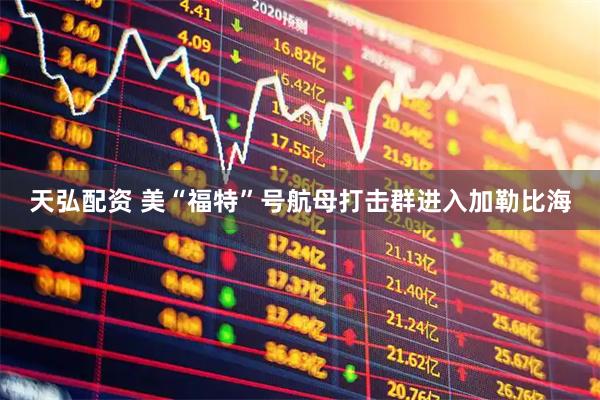 天弘配资 美“福特”号航母打击群进入加勒比海