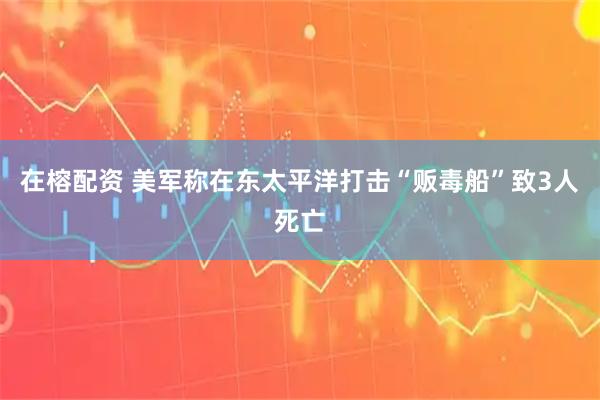在榕配资 美军称在东太平洋打击“贩毒船”致3人死亡