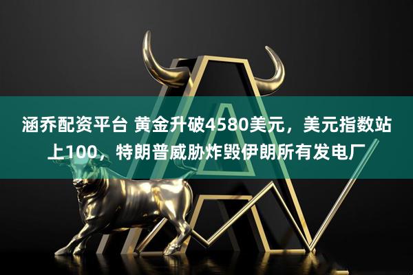 涵乔配资平台 黄金升破4580美元，美元指数站上100，特朗普威胁炸毁伊朗所有发电厂