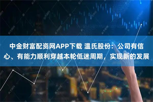 中金财富配资网APP下载 温氏股份：公司有信心、有能力顺利穿越本轮低迷周期，实现新的发展