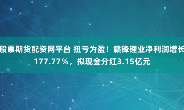 股票期货配资网平台 扭亏为盈！赣锋锂业净利润增长177.77％，拟现金分红3.15亿元