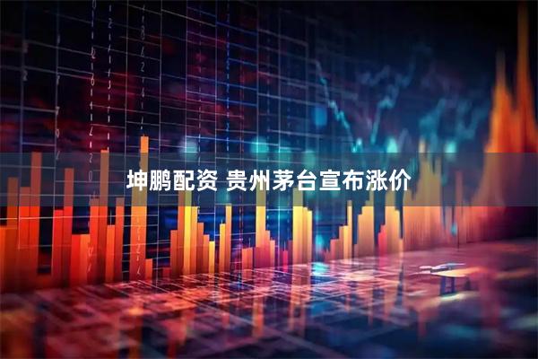 坤鹏配资 贵州茅台宣布涨价