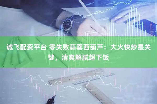 诚飞配资平台 零失败蒜蓉西葫芦：大火快炒是关键，清爽解腻超下饭