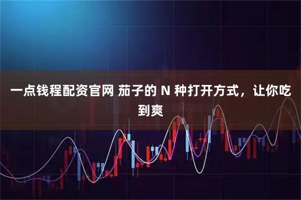 一点钱程配资官网 茄子的 N 种打开方式，让你吃到爽