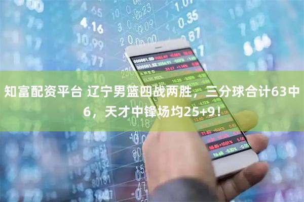 知富配资平台 辽宁男篮四战两胜，三分球合计63中6，天才中锋场均25+9！